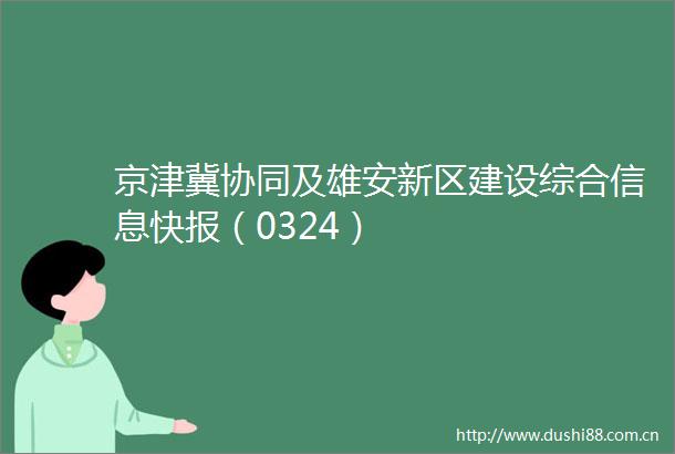 京津冀协同及雄安新区建设综合信息快报（0324）