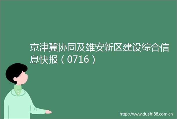 京津冀协同及雄安新区建设综合信息快报（0716）