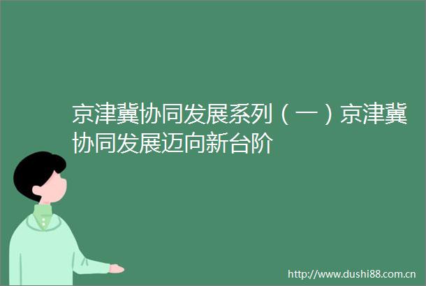 京津冀协同发展系列（一）京津冀协同发展迈向新台阶