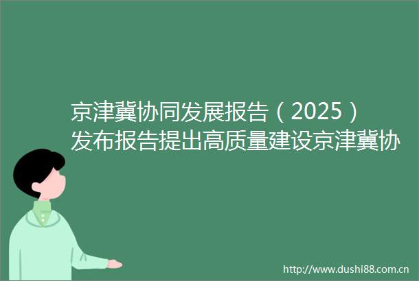 京津冀协同发展报告（2025）发布报告提出高质量建设京津冀协同创新共同体