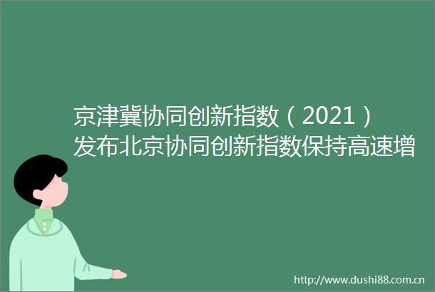 京津冀协同创新指数（2021）发布北京协同创新指数保持高速增长