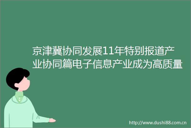 京津冀协同发展11年特别报道产业协同篇电子信息产业成为高质量发展新引擎