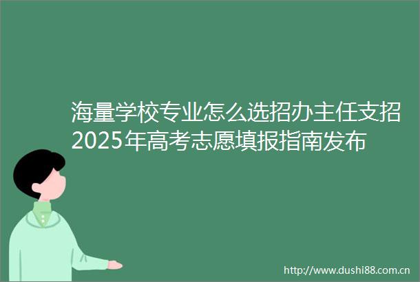 海量学校专业怎么选招办主任支招2025年高考志愿填报指南发布