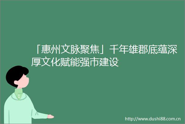 「惠州文脉聚焦」千年雄郡底蕴深厚文化赋能强市建设