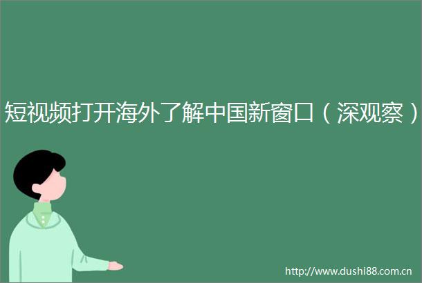 短视频打开海外了解新窗口（深观察）