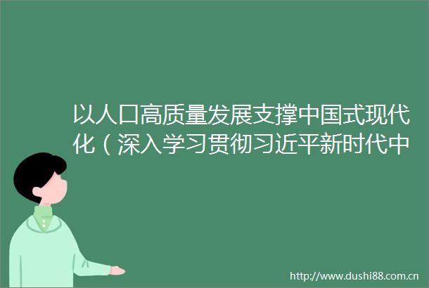 以人口高质量发展支撑式现代化（深入学习贯彻新时代特色社会主义思想）