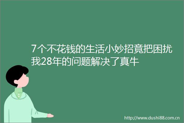 7个不花钱的生活小妙招竟把困扰我28年的问题解决了真牛
