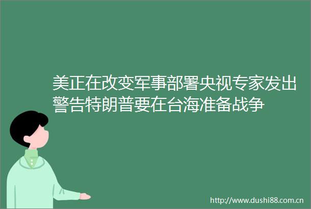 美正在改变军事部署央视专家发出警告特朗普要在台海准备战争