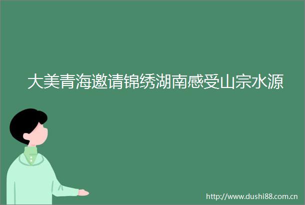 大美青海邀请锦绣湖南感受山宗水源