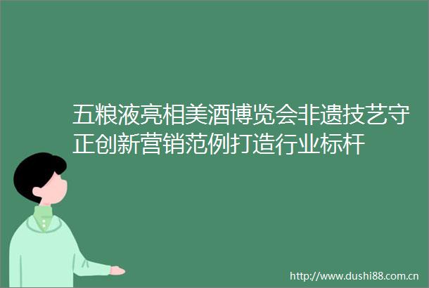 五粮液亮相美酒博览会非遗技艺守正创新营销范例打造行业标杆