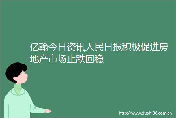 亿翰今日资讯日报积极促进房地产市场止跌回稳
