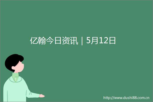 亿翰今日资讯｜5月12日