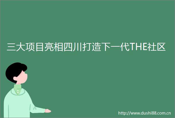 三大项目亮相四川打造下一代THE社区