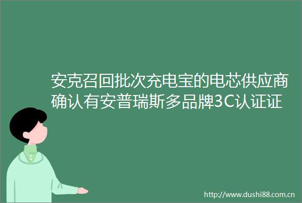 安克召回批次充电宝的电芯供应商确认有安普瑞斯多品牌3C认证证书被暂停背后是产品认证趋严