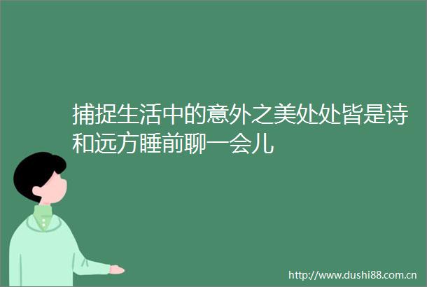 捕捉生活中的意外之美处处皆是诗和远方睡前聊一会儿