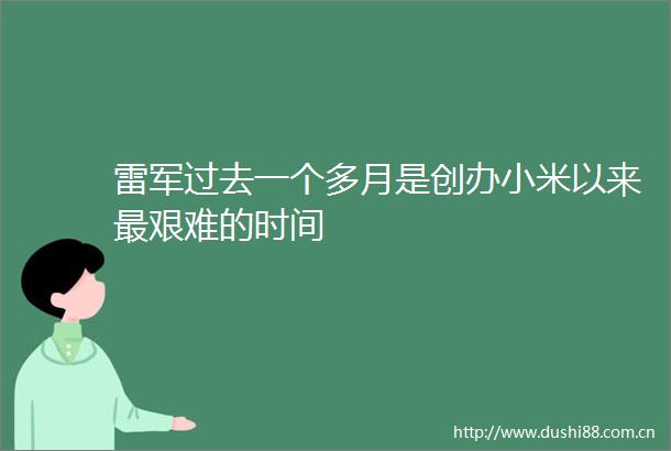 雷军过去一个多月是创办小米以来最艰难的时间