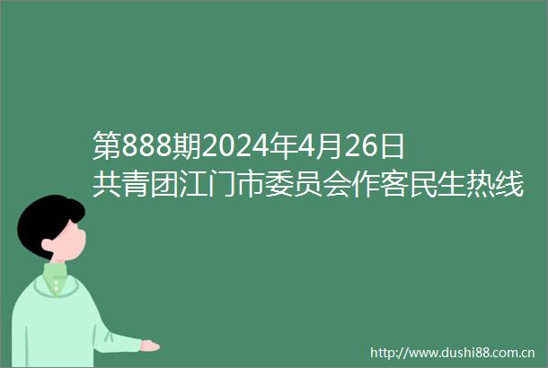 第888期2024年4月26日共青团江门市委员会作客民生热线