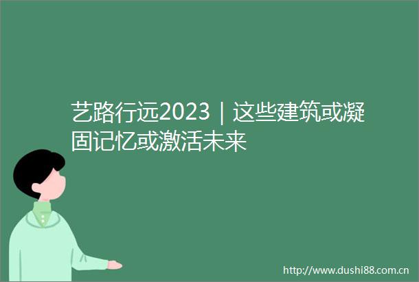 艺路行远2023｜这些建筑或凝固记忆或激活未来