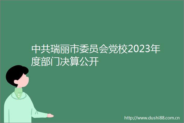 瑞丽市委员会党校2023年度部门决算公开