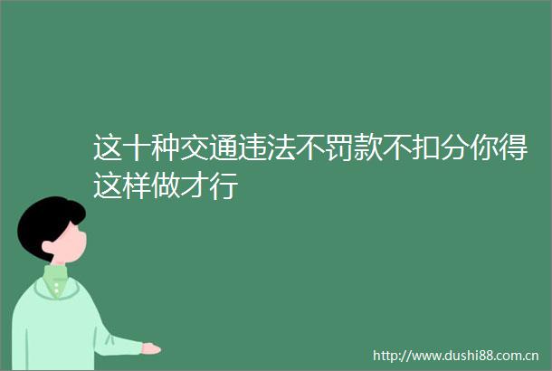 这十种交通不罚款不扣分你得这样做才行