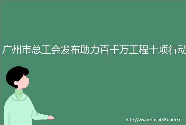 广州市总工会发布助力百千万工程十项行动