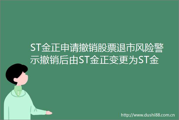 ST金正申请撤销股票退市风险警示撤销后由ST金正变更为ST金正