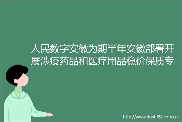 数字安徽为期半年安徽部署开展涉疫药品和医疗用品稳价保质专项行动
