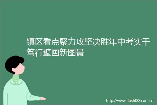 镇区看点聚力攻坚决胜年中考实干笃行擘画新图景