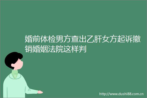 婚前体检男方查出乙肝女方起诉撤销婚姻这样判