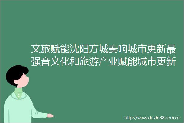 文旅赋能沈阳方城奏响城市更新最强音文化和旅游产业赋能城市更新交流活动圆满落幕