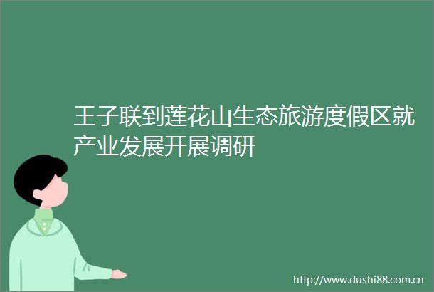 王子联到莲花山生态旅游度假区就产业发展开展调研