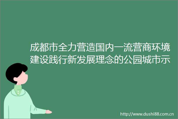 成都市全力营造国内一流营商环境建设践行新发展理念的公园城市示范区