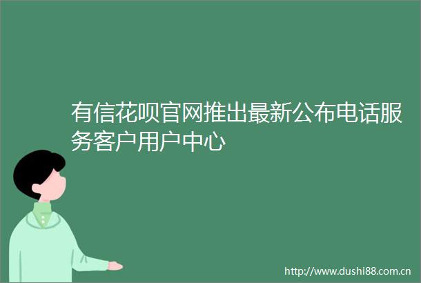 有信花呗官网推出最新公布电话服务客户用户中心