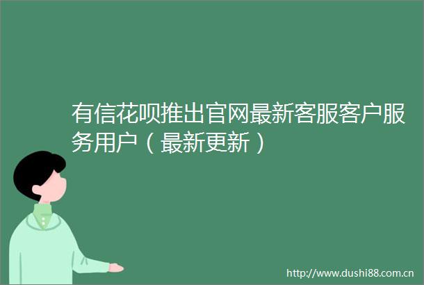 有信花呗推出官网最新客服客户服务用户（最新更新）