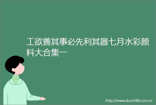 工欲善其事必先利其器七月水彩颜料大合集一