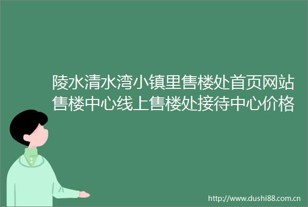 陵水清水湾小镇里售楼处首页网站售楼中心线上售楼处接待中心价格楼盘详情