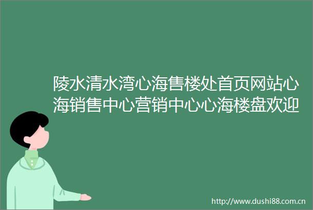 陵水清水湾心海售楼处首页网站心海销售中心营销中心心海楼盘欢迎您小区环境户型价格地址楼盘详情周边配套