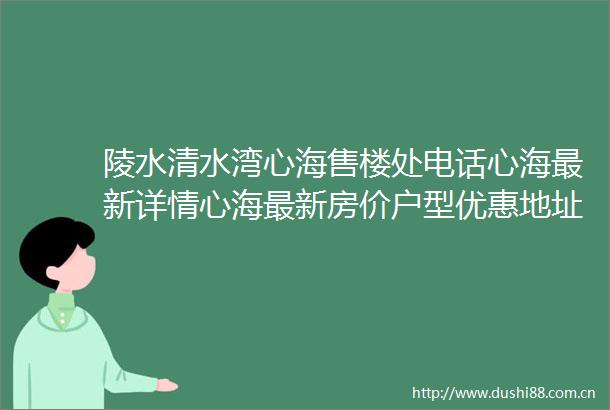 陵水清水湾心海售楼处电话心海最新详情心海最新房价户型优惠地址