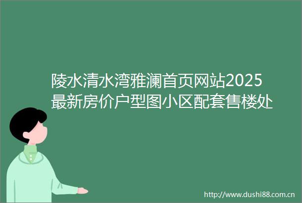 陵水清水湾雅澜首页网站2025最新房价户型图小区配套售楼处