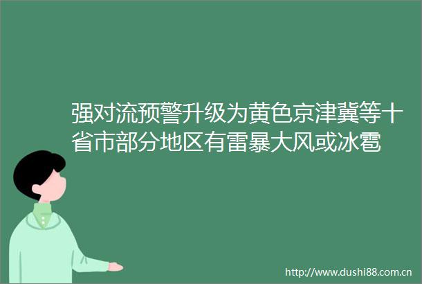 强对流预警升级为黄色京津冀等十省市部分地区有雷暴大风或冰雹