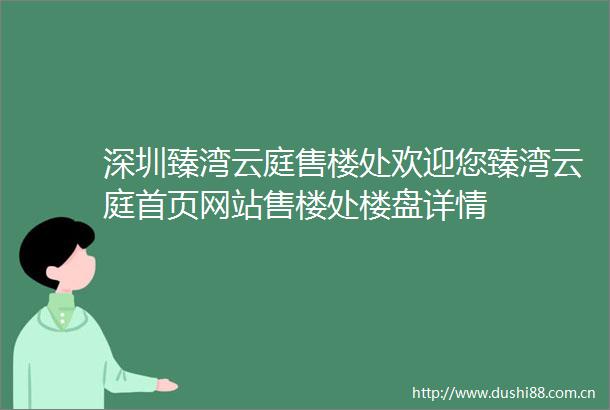 深圳臻湾云庭售楼处欢迎您臻湾云庭首页网站售楼处楼盘详情