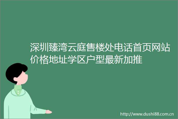 深圳臻湾云庭售楼处电话首页网站价格地址学区户型最新加推