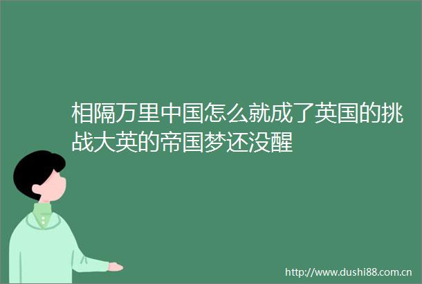 相隔万里怎么就成了英国的挑战大英的帝国梦还没醒