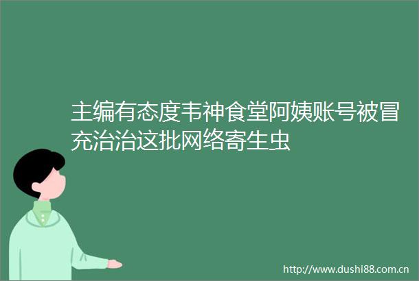 主编有态度韦神食堂阿姨账号被治治这批网络寄生虫