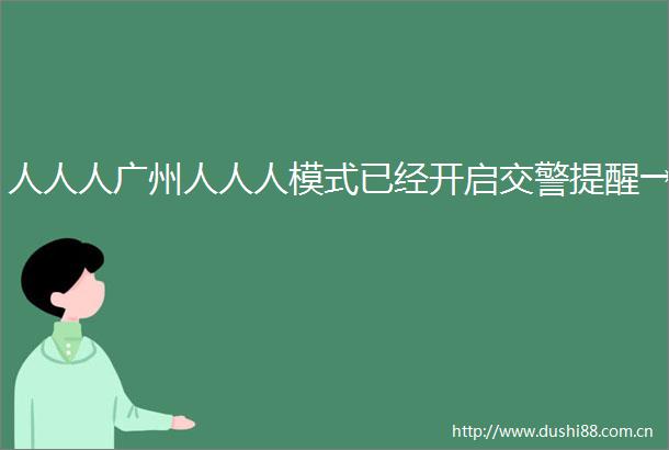 人人人广州人人人模式已经开启提醒→