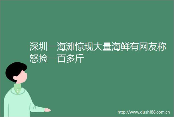 深圳一海滩惊现大量海鲜有网友称怒捡一百多斤