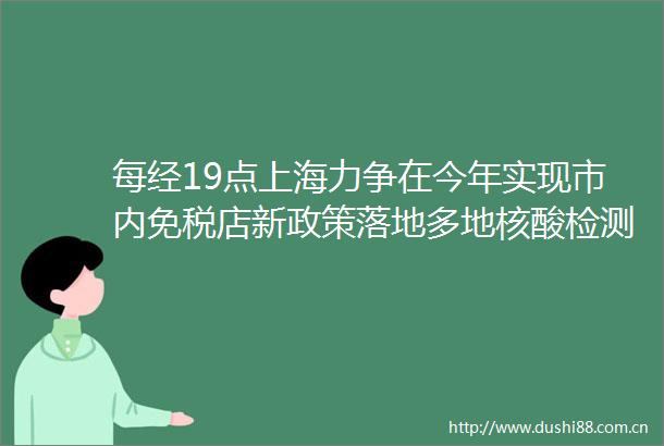 每经19点上海力争在今年实现市内免税店新政策落地多地核酸检测价格降至80元巴西发现同时感染2种变异毒株患者