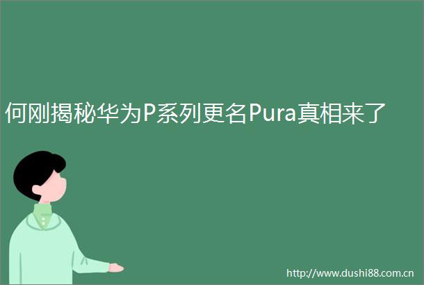 何刚揭秘华为P系列更名Pura真相来了