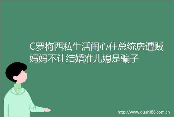 C罗梅西私生活闹心住总统房遭贼妈妈不让结婚准儿媳是子
