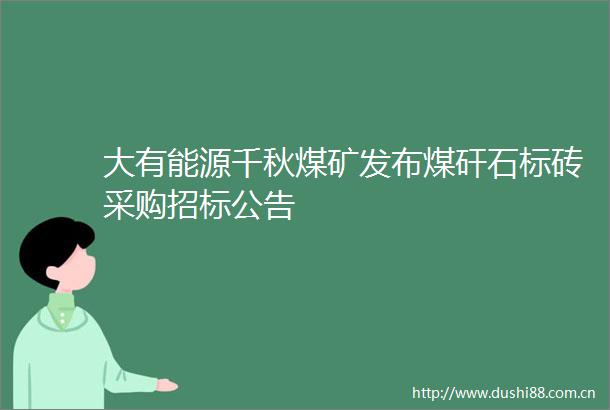 大有能源千秋煤矿发布煤矸石标砖采购招标公告